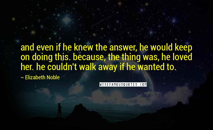 Elizabeth Noble Quotes: and even if he knew the answer, he would keep on doing this. because, the thing was, he loved her. he couldn't walk away if he wanted to.
