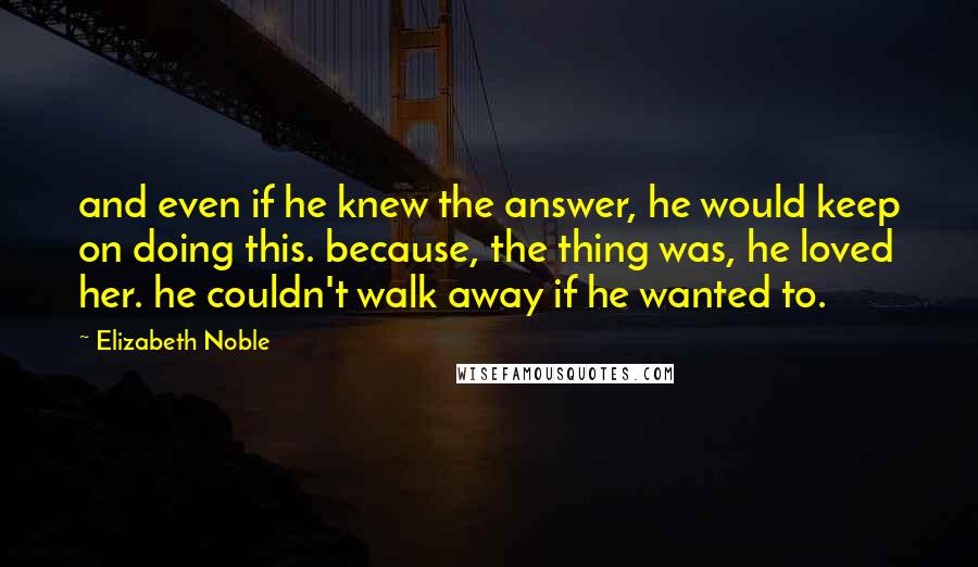 Elizabeth Noble Quotes: and even if he knew the answer, he would keep on doing this. because, the thing was, he loved her. he couldn't walk away if he wanted to.