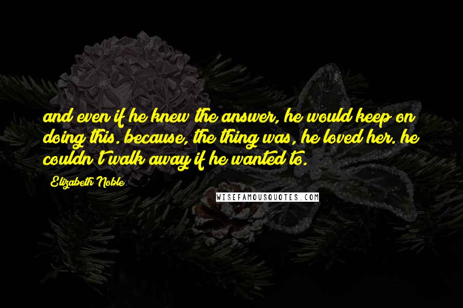 Elizabeth Noble Quotes: and even if he knew the answer, he would keep on doing this. because, the thing was, he loved her. he couldn't walk away if he wanted to.