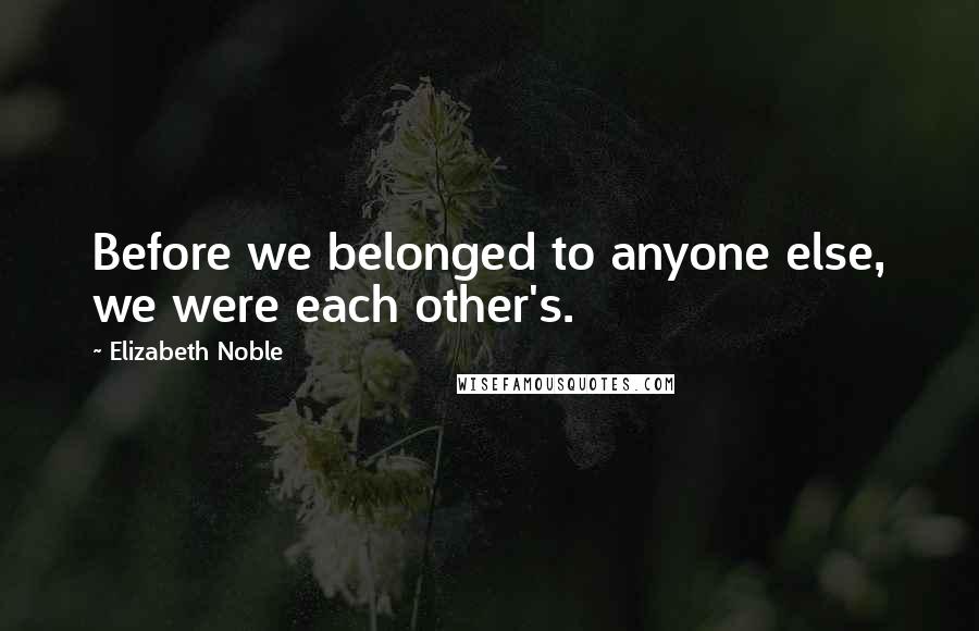 Elizabeth Noble Quotes: Before we belonged to anyone else, we were each other's.