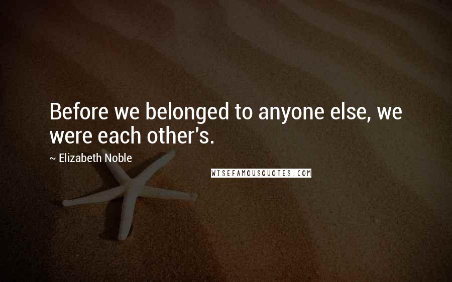 Elizabeth Noble Quotes: Before we belonged to anyone else, we were each other's.