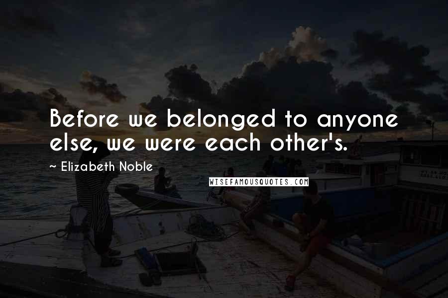 Elizabeth Noble Quotes: Before we belonged to anyone else, we were each other's.