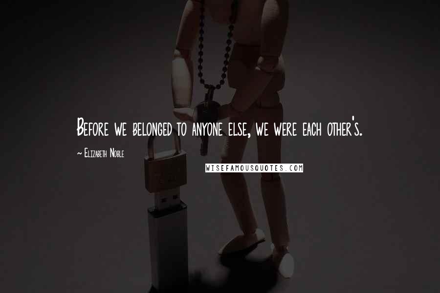 Elizabeth Noble Quotes: Before we belonged to anyone else, we were each other's.