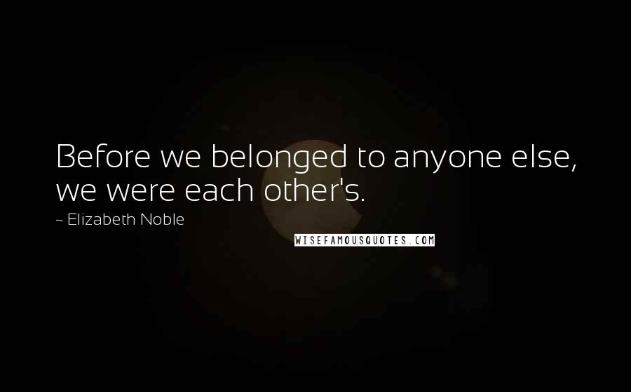 Elizabeth Noble Quotes: Before we belonged to anyone else, we were each other's.