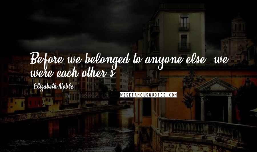 Elizabeth Noble Quotes: Before we belonged to anyone else, we were each other's.