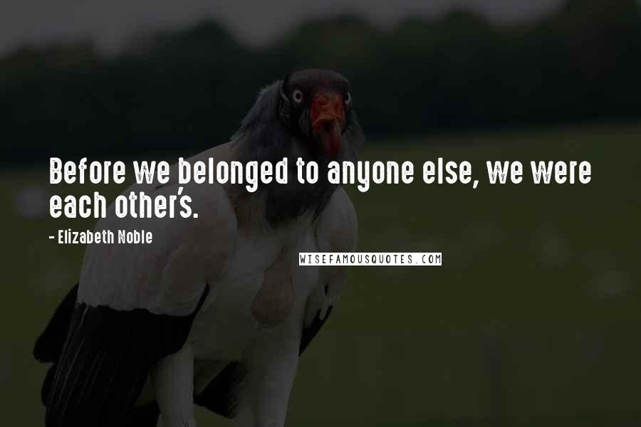 Elizabeth Noble Quotes: Before we belonged to anyone else, we were each other's.