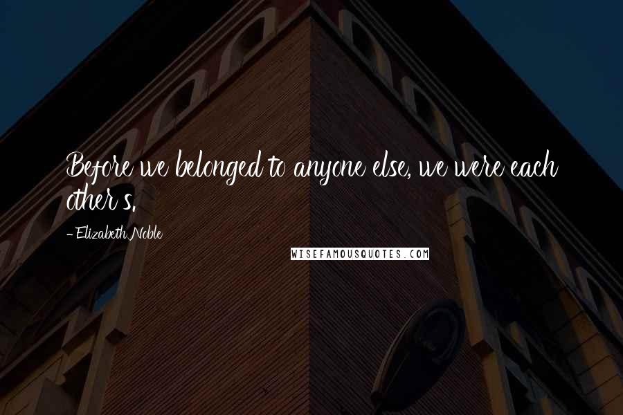 Elizabeth Noble Quotes: Before we belonged to anyone else, we were each other's.