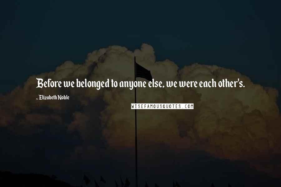 Elizabeth Noble Quotes: Before we belonged to anyone else, we were each other's.