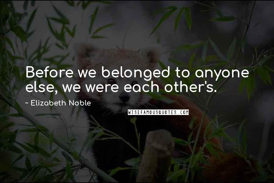 Elizabeth Noble Quotes: Before we belonged to anyone else, we were each other's.