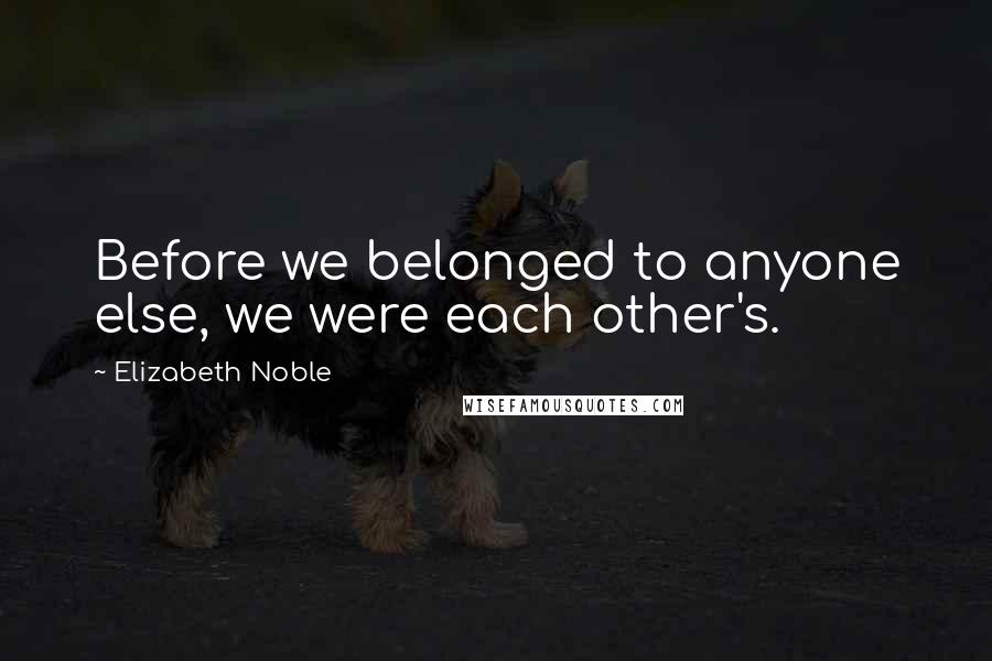 Elizabeth Noble Quotes: Before we belonged to anyone else, we were each other's.