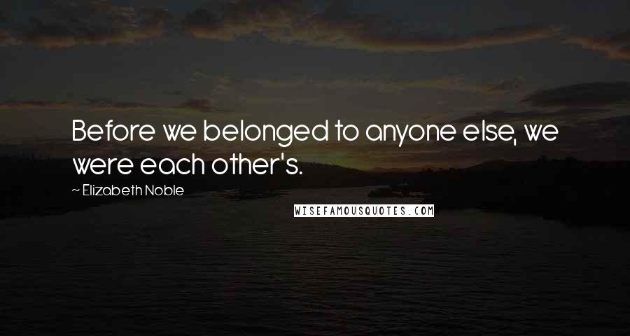 Elizabeth Noble Quotes: Before we belonged to anyone else, we were each other's.