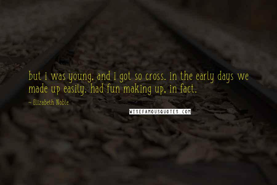 Elizabeth Noble Quotes: but i was young, and i got so cross. in the early days we made up easily. had fun making up, in fact.