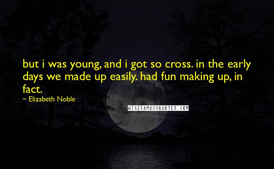 Elizabeth Noble Quotes: but i was young, and i got so cross. in the early days we made up easily. had fun making up, in fact.