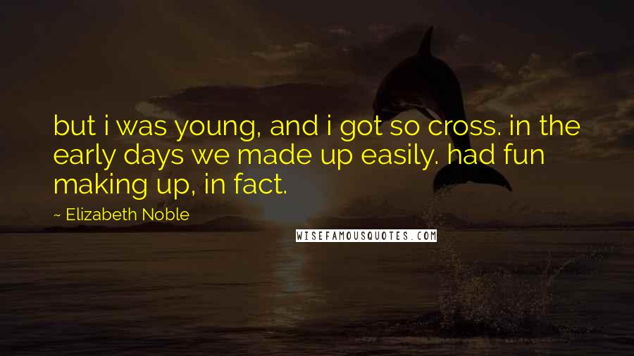 Elizabeth Noble Quotes: but i was young, and i got so cross. in the early days we made up easily. had fun making up, in fact.