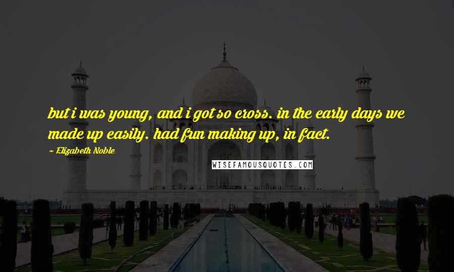 Elizabeth Noble Quotes: but i was young, and i got so cross. in the early days we made up easily. had fun making up, in fact.