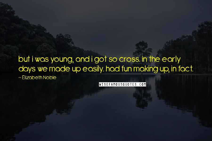 Elizabeth Noble Quotes: but i was young, and i got so cross. in the early days we made up easily. had fun making up, in fact.