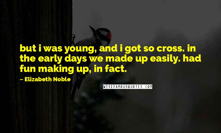 Elizabeth Noble Quotes: but i was young, and i got so cross. in the early days we made up easily. had fun making up, in fact.