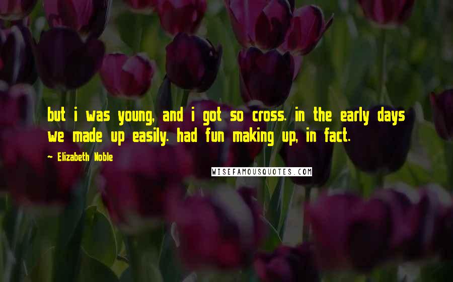 Elizabeth Noble Quotes: but i was young, and i got so cross. in the early days we made up easily. had fun making up, in fact.