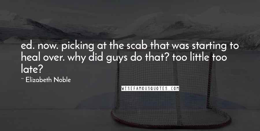 Elizabeth Noble Quotes: ed. now. picking at the scab that was starting to heal over. why did guys do that? too little too late?