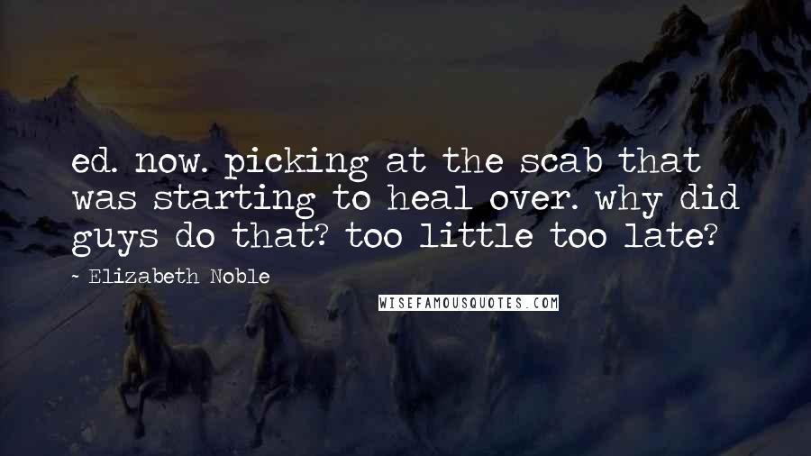 Elizabeth Noble Quotes: ed. now. picking at the scab that was starting to heal over. why did guys do that? too little too late?