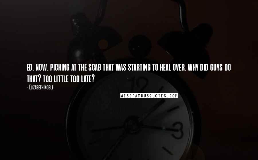 Elizabeth Noble Quotes: ed. now. picking at the scab that was starting to heal over. why did guys do that? too little too late?