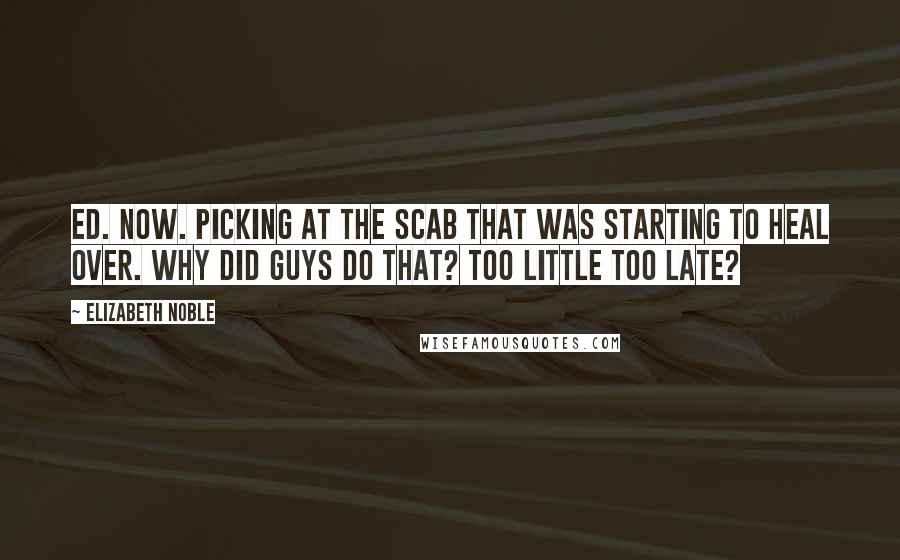 Elizabeth Noble Quotes: ed. now. picking at the scab that was starting to heal over. why did guys do that? too little too late?