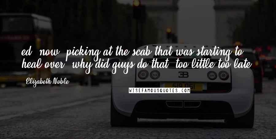 Elizabeth Noble Quotes: ed. now. picking at the scab that was starting to heal over. why did guys do that? too little too late?