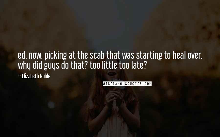 Elizabeth Noble Quotes: ed. now. picking at the scab that was starting to heal over. why did guys do that? too little too late?