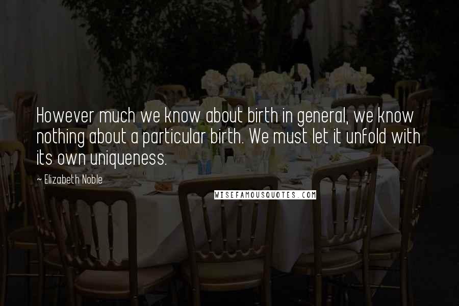 Elizabeth Noble Quotes: However much we know about birth in general, we know nothing about a particular birth. We must let it unfold with its own uniqueness.
