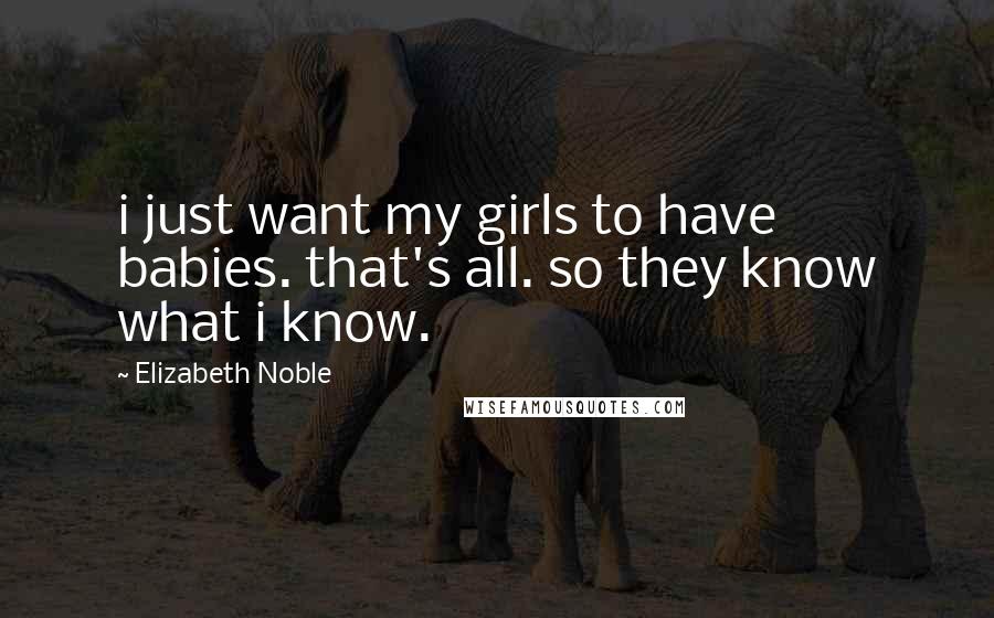 Elizabeth Noble Quotes: i just want my girls to have babies. that's all. so they know what i know.