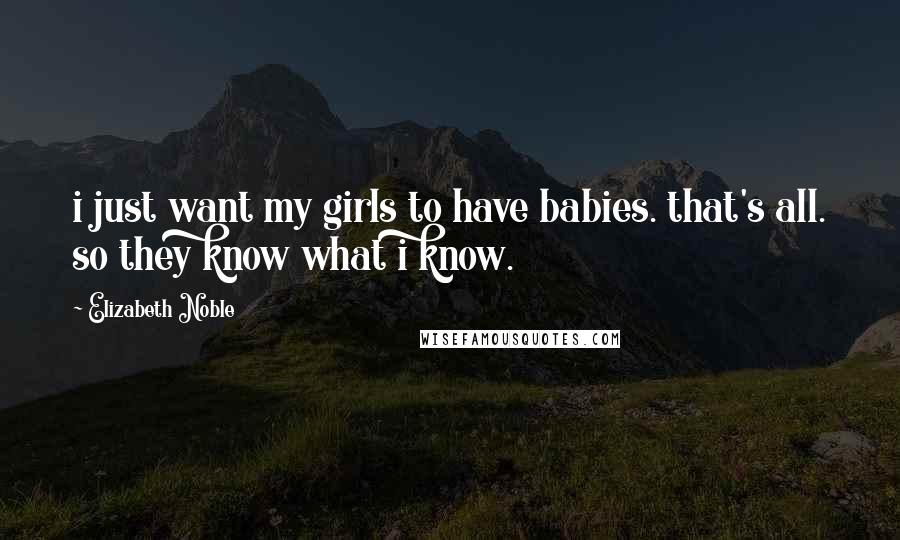 Elizabeth Noble Quotes: i just want my girls to have babies. that's all. so they know what i know.