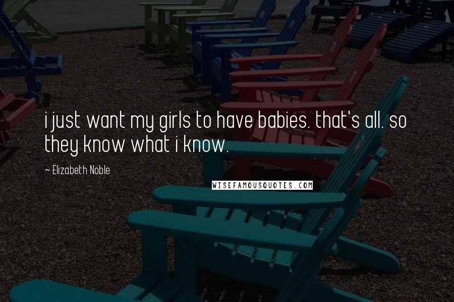 Elizabeth Noble Quotes: i just want my girls to have babies. that's all. so they know what i know.