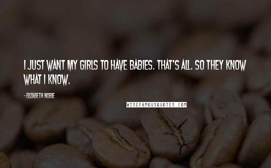 Elizabeth Noble Quotes: i just want my girls to have babies. that's all. so they know what i know.