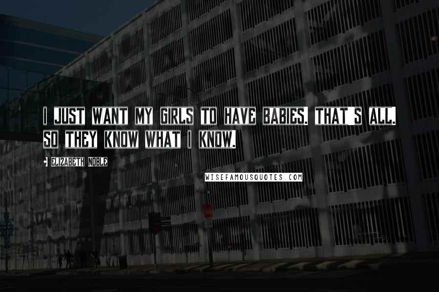 Elizabeth Noble Quotes: i just want my girls to have babies. that's all. so they know what i know.