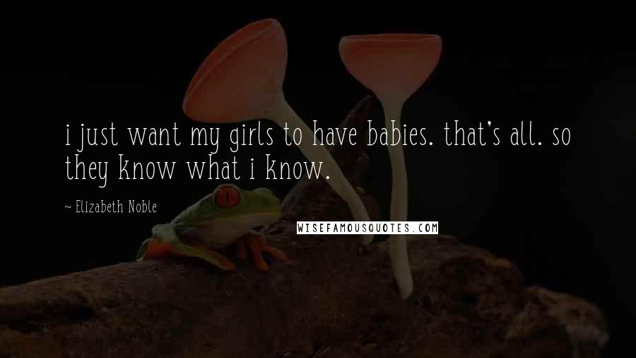 Elizabeth Noble Quotes: i just want my girls to have babies. that's all. so they know what i know.