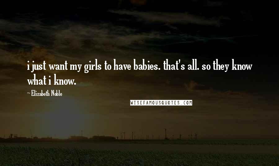 Elizabeth Noble Quotes: i just want my girls to have babies. that's all. so they know what i know.