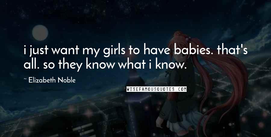 Elizabeth Noble Quotes: i just want my girls to have babies. that's all. so they know what i know.