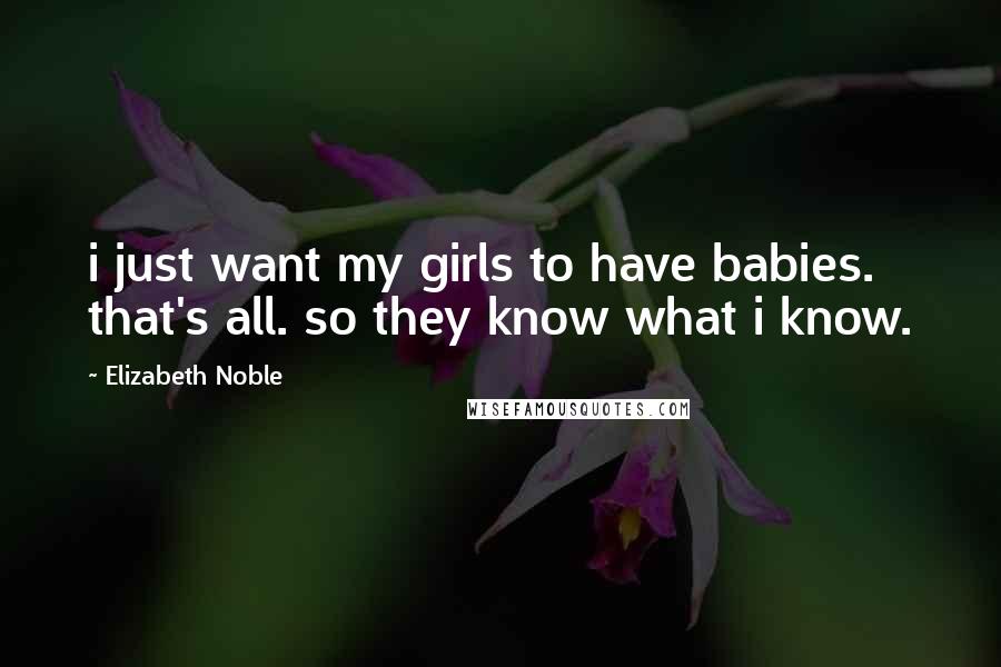 Elizabeth Noble Quotes: i just want my girls to have babies. that's all. so they know what i know.