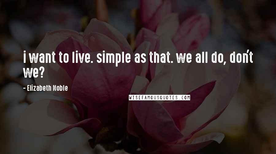Elizabeth Noble Quotes: i want to live. simple as that. we all do, don't we?