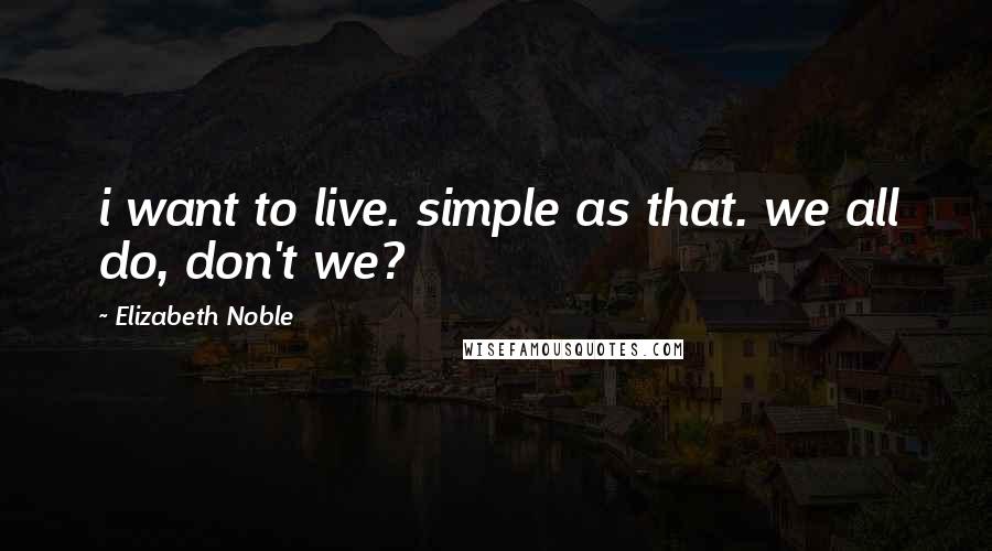 Elizabeth Noble Quotes: i want to live. simple as that. we all do, don't we?