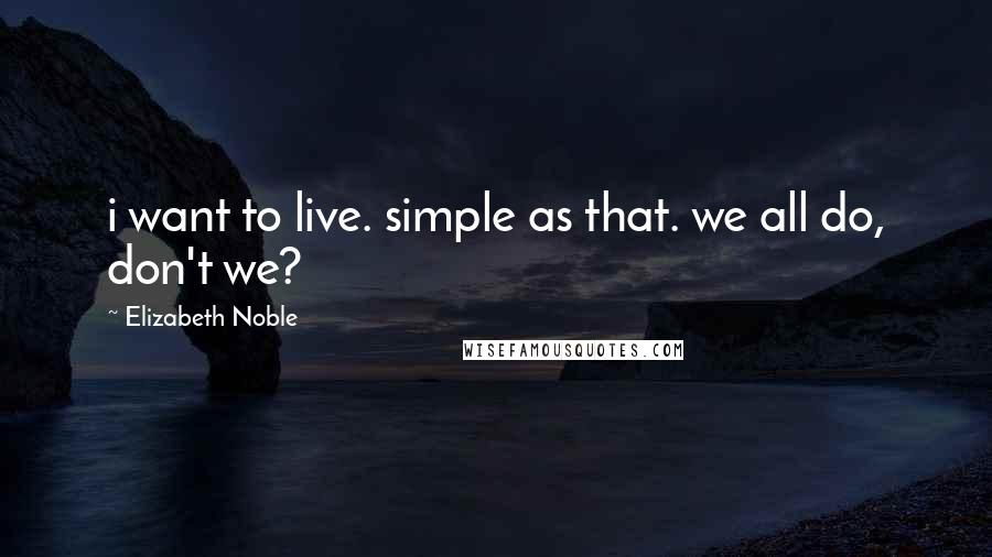 Elizabeth Noble Quotes: i want to live. simple as that. we all do, don't we?