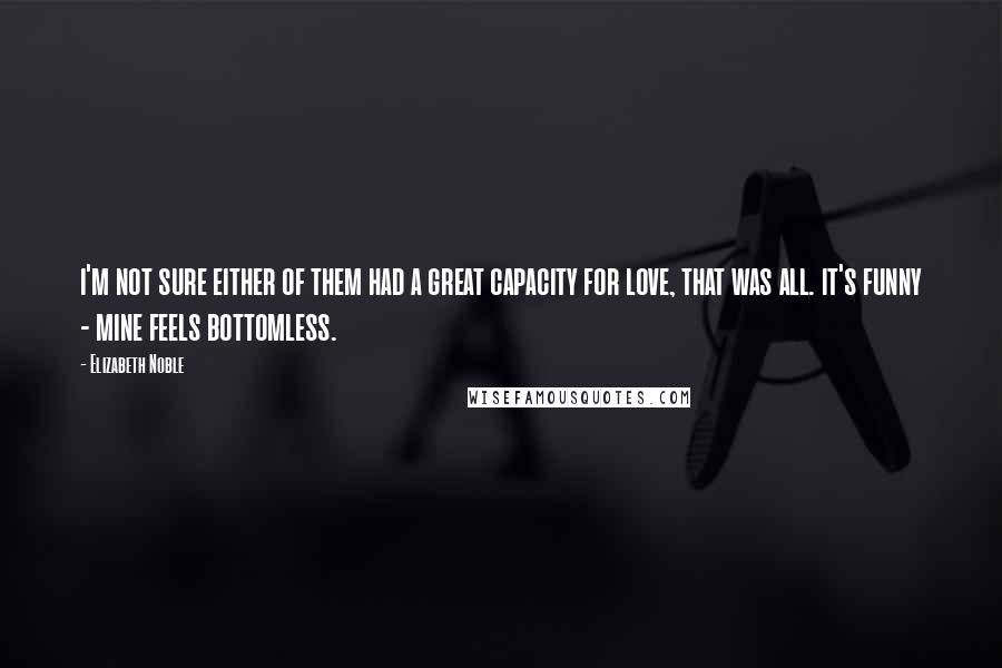 Elizabeth Noble Quotes: i'm not sure either of them had a great capacity for love, that was all. it's funny - mine feels bottomless.