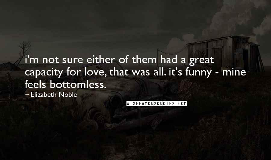 Elizabeth Noble Quotes: i'm not sure either of them had a great capacity for love, that was all. it's funny - mine feels bottomless.