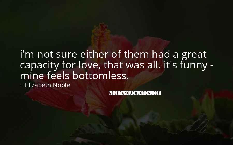 Elizabeth Noble Quotes: i'm not sure either of them had a great capacity for love, that was all. it's funny - mine feels bottomless.