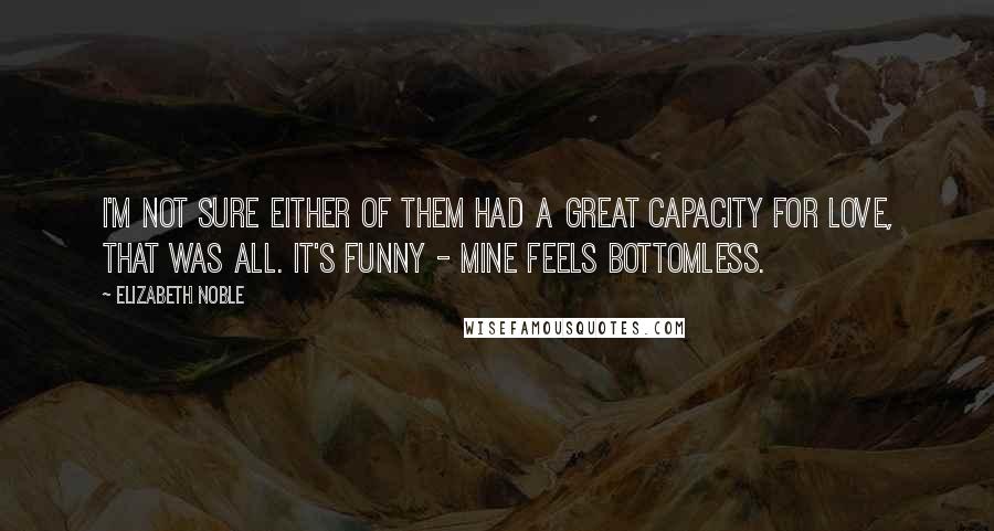 Elizabeth Noble Quotes: i'm not sure either of them had a great capacity for love, that was all. it's funny - mine feels bottomless.