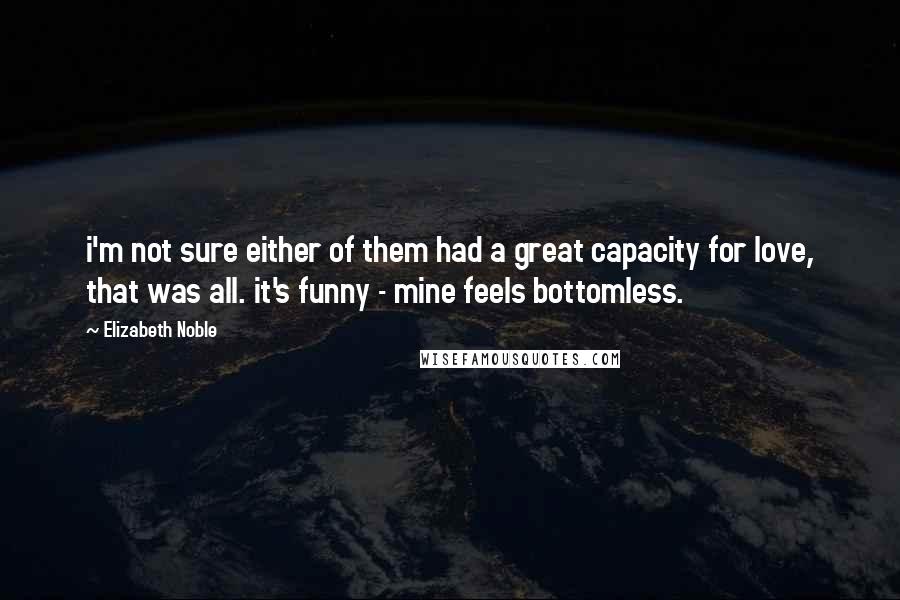 Elizabeth Noble Quotes: i'm not sure either of them had a great capacity for love, that was all. it's funny - mine feels bottomless.