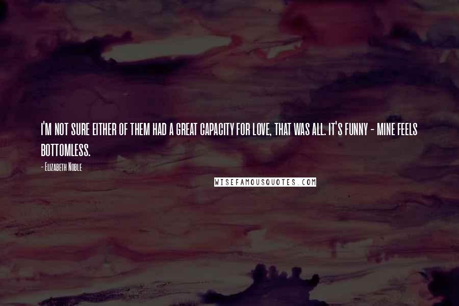 Elizabeth Noble Quotes: i'm not sure either of them had a great capacity for love, that was all. it's funny - mine feels bottomless.