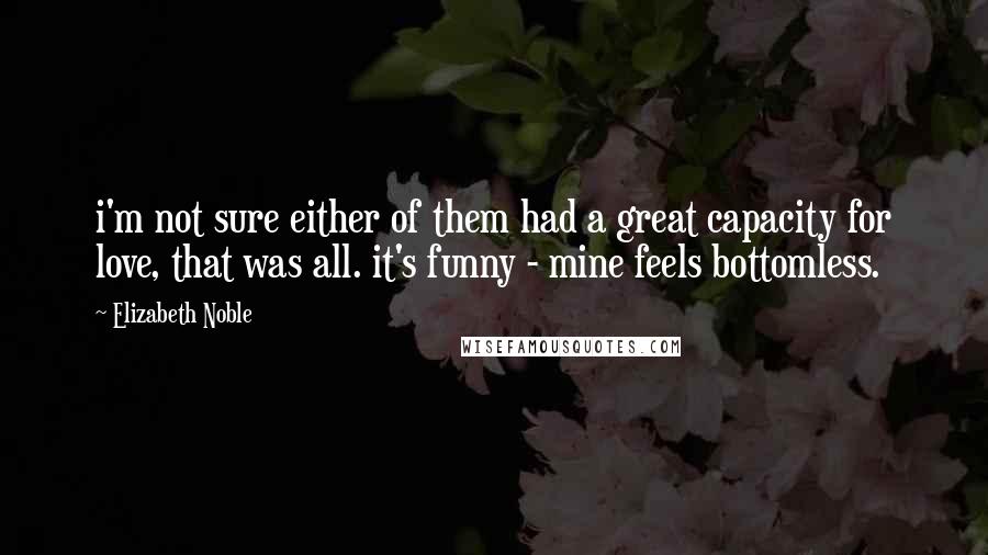 Elizabeth Noble Quotes: i'm not sure either of them had a great capacity for love, that was all. it's funny - mine feels bottomless.