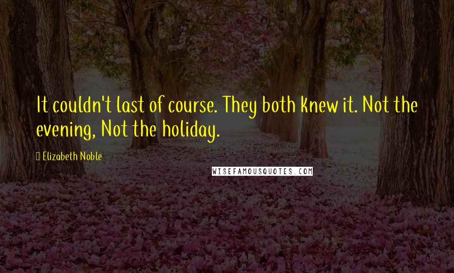 Elizabeth Noble Quotes: It couldn't last of course. They both knew it. Not the evening, Not the holiday.