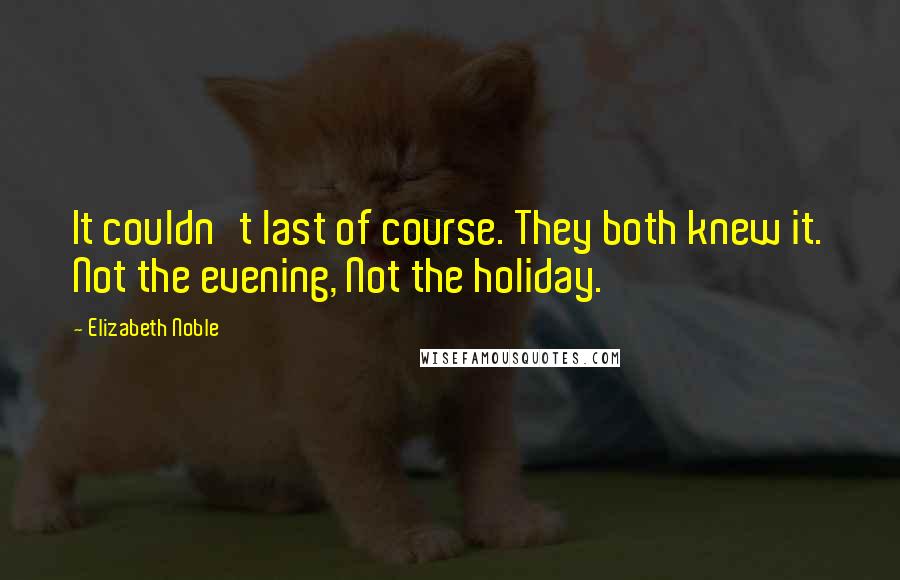 Elizabeth Noble Quotes: It couldn't last of course. They both knew it. Not the evening, Not the holiday.
